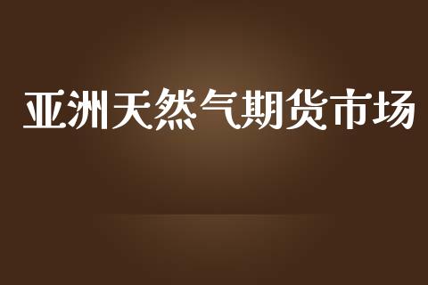 亚洲天然气期货市场_https://m.fansifence.com_个股行情_第1张