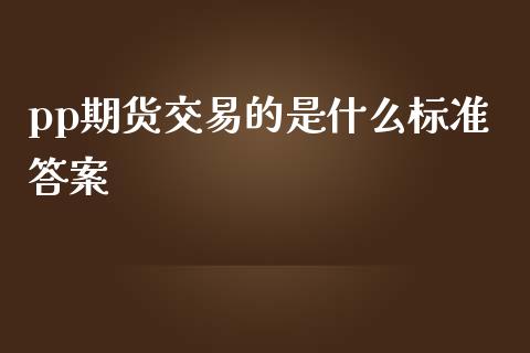 pp期货交易的是什么标准答案_https://m.fansifence.com_贵金属行情_第1张