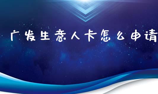 广发生意人卡怎么申请_https://m.fansifence.com_公募基金_第1张