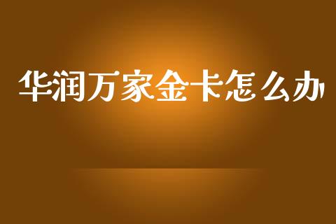 华润万家金卡怎么办_https://m.fansifence.com_公募基金_第1张