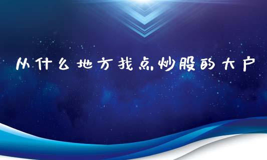从什么地方找点炒股的大户_https://m.fansifence.com_个股行情_第1张