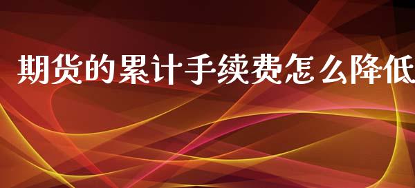期货的累计手续费怎么降低_https://m.fansifence.com_贵金属行情_第1张