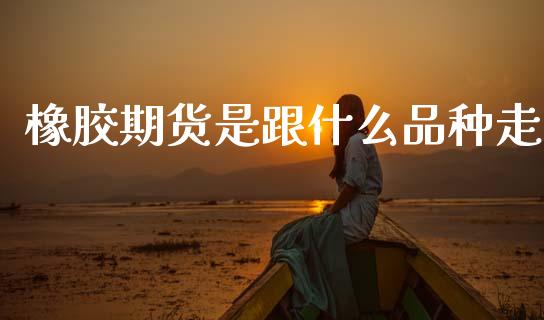 橡胶期货是跟什么品种走_https://m.fansifence.com_公募基金_第1张