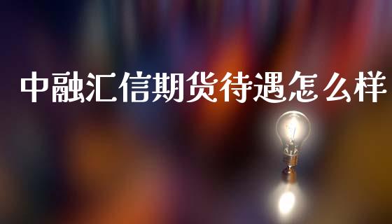 中融汇信期货待遇怎么样_https://m.fansifence.com_个股行情_第1张