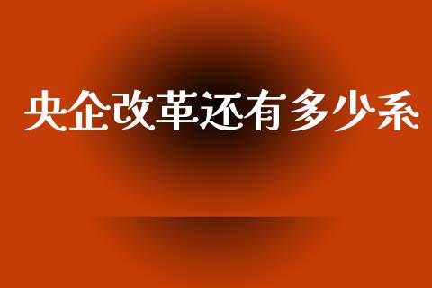 央企改革还有多少系_https://m.fansifence.com_个股行情_第1张