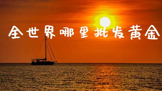 全世界哪里批发黄金_https://m.fansifence.com_贵金属行情_第1张
