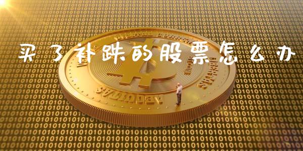 买了补跌的股票怎么办_https://m.fansifence.com_消费金融_第1张
