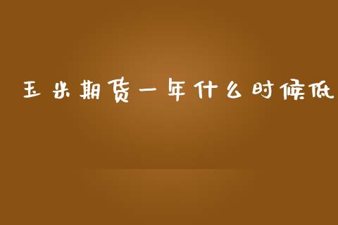 玉米期货一年什么时候低_https://m.fansifence.com_消费金融_第1张