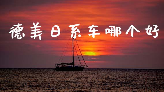 德美日系车哪个好_https://m.fansifence.com_个股行情_第1张