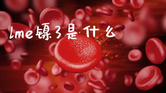 lme镍3是什么_https://m.fansifence.com_个股行情_第1张