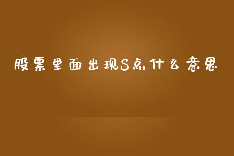股票里面出现S点什么意思_https://m.fansifence.com_贵金属行情_第1张