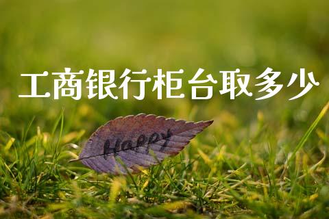 工商银行柜台取多少_https://m.fansifence.com_贵金属行情_第1张
