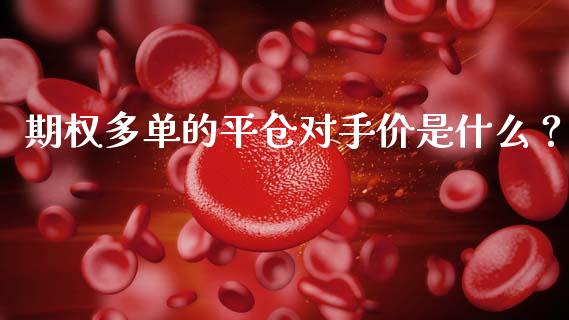 期权多单的平仓对手价是什么？_https://m.fansifence.com_消费金融_第1张