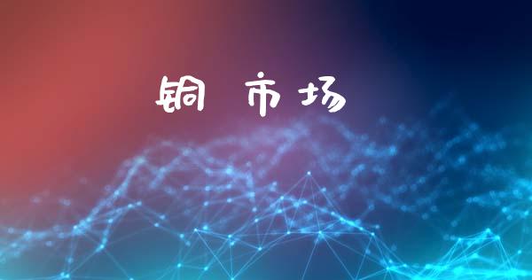 铜 市场_https://m.fansifence.com_消费金融_第1张