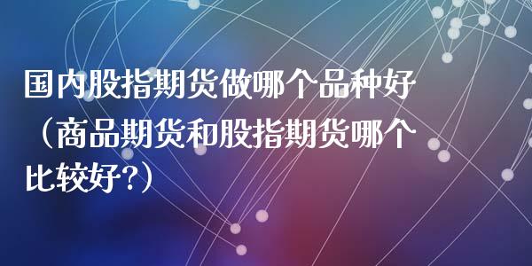 国内股指期货做哪个品种好(商品期货和股指期货哪个比较好?)_消费金融_第1张_个股行情_消费金融_贵金属行情_公募基金 国内股指期货做哪个品种好(商品期货和股指期货哪个比较好?)_https://m.fansifence.com_消费金融_第1张