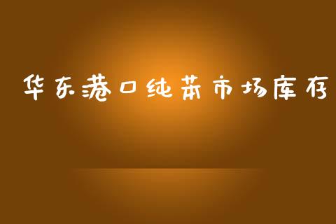 华东港口纯苯市场库存_https://m.fansifence.com_公募基金_第1张