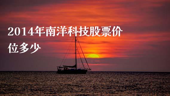 2014年南洋科技股票价位多少_https://m.fansifence.com_个股行情_第1张