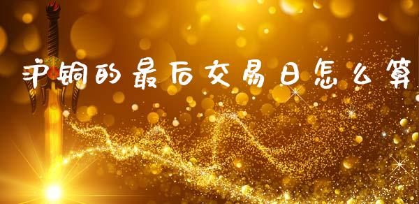 沪铜的最后交易日怎么算_https://m.fansifence.com_个股行情_第1张