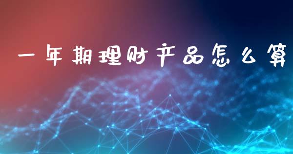 一年期理财产品怎么算_https://m.fansifence.com_个股行情_第1张