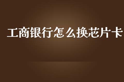 工商银行怎么换芯片卡_https://m.fansifence.com_贵金属行情_第1张