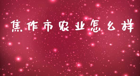 焦作市农业怎么样_https://m.fansifence.com_贵金属行情_第1张
