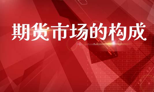 期货市场的构成_https://m.fansifence.com_个股行情_第1张