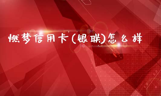 燃梦信用卡(银联)怎么样_https://m.fansifence.com_个股行情_第1张