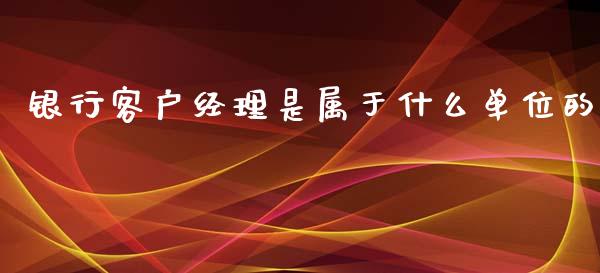 银行客户经理是属于什么单位的_https://m.fansifence.com_公募基金_第1张