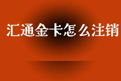 汇通金卡怎么注销_https://m.fansifence.com_个股行情_第1张