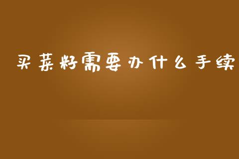 买菜籽需要办什么手续_https://m.fansifence.com_消费金融_第1张