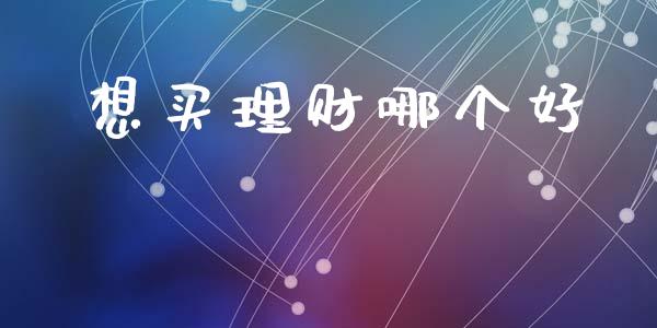 想买理财哪个好_https://m.fansifence.com_贵金属行情_第1张