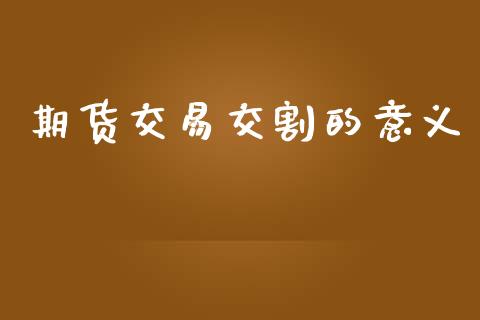 期货交易交割的意义_https://m.fansifence.com_个股行情_第1张