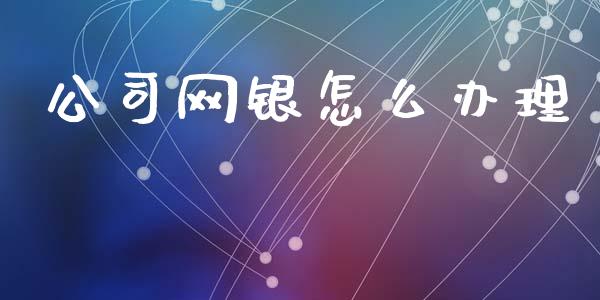 公司网银怎么办理_https://m.fansifence.com_消费金融_第1张