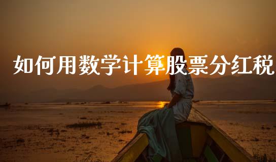如何用数学计算股票分红税_https://m.fansifence.com_消费金融_第1张