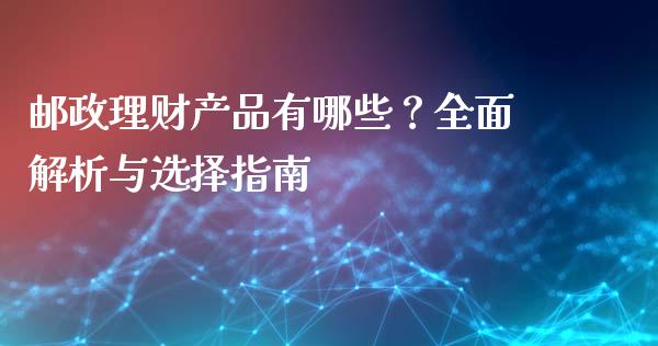 邮政理财产品有哪些？全面解析与选择指南_https://m.fansifence.com_公募基金_第1张