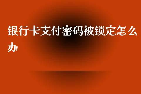 银行卡支付密码被锁定怎么办_https://m.fansifence.com_个股行情_第1张