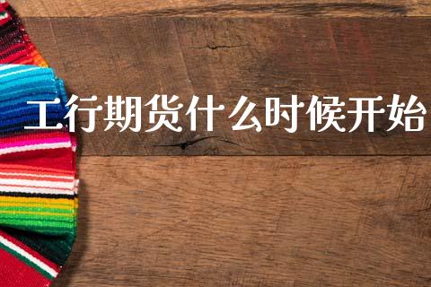 工行期货什么时候开始_https://m.fansifence.com_公募基金_第1张