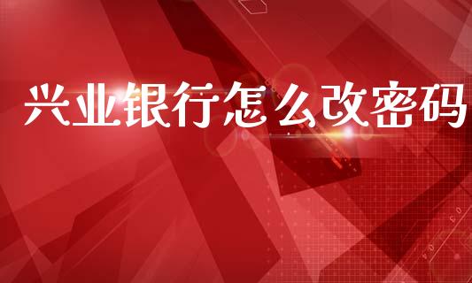 兴业银行怎么改密码_https://m.fansifence.com_公募基金_第1张