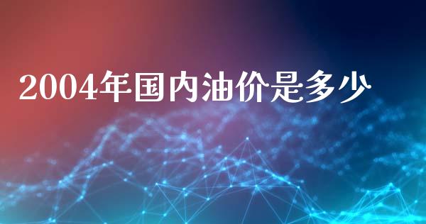 2004年国内油价是多少_https://m.fansifence.com_公募基金_第1张