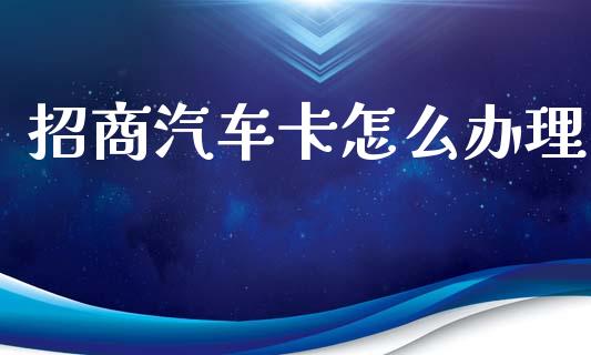 招商汽车卡怎么办理_https://m.fansifence.com_个股行情_第1张