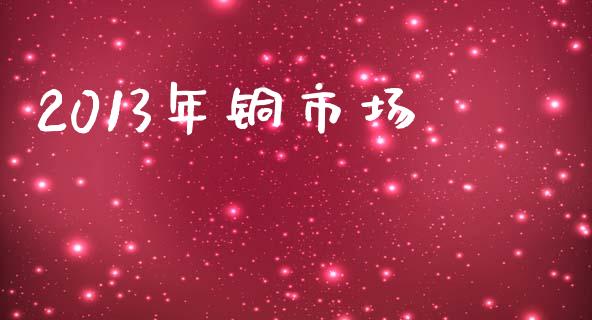 2013年铜市场_https://m.fansifence.com_个股行情_第1张