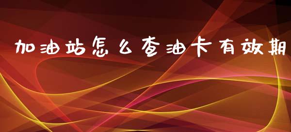 加油站怎么查油卡有效期_https://m.fansifence.com_个股行情_第1张
