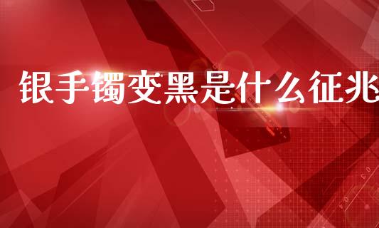 银手镯变黑是什么征兆_https://m.fansifence.com_贵金属行情_第1张