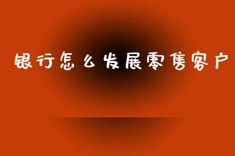 银行怎么发展零售客户_https://m.fansifence.com_消费金融_第1张