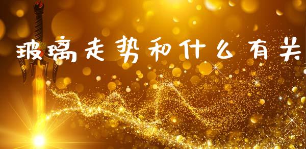 玻璃走势和什么有关_https://m.fansifence.com_贵金属行情_第1张