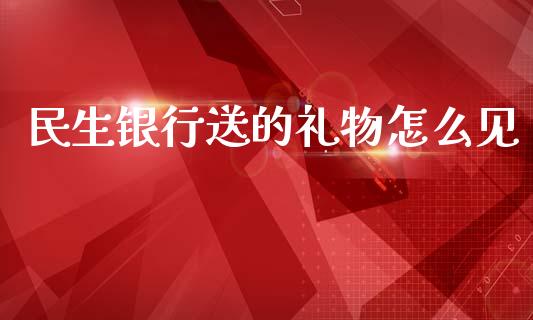 民生银行送的礼物怎么见_https://m.fansifence.com_公募基金_第1张