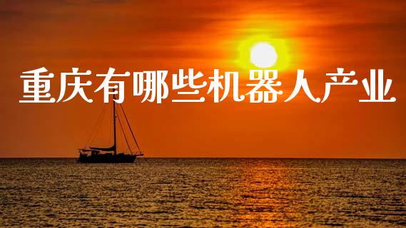 重庆有哪些机器人产业_https://m.fansifence.com_贵金属行情_第1张