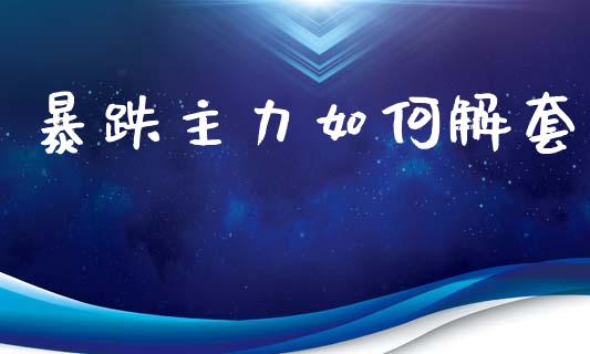 暴跌主力如何解套_https://m.fansifence.com_公募基金_第1张