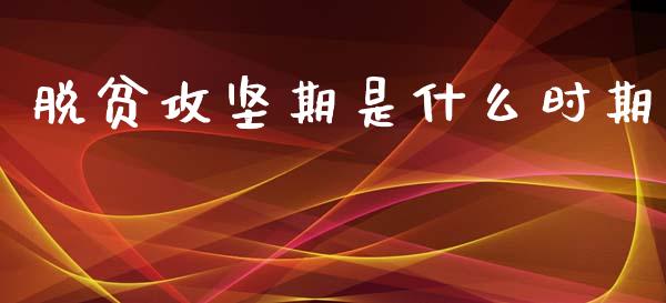 脱贫攻坚期是什么时期_https://m.fansifence.com_个股行情_第1张