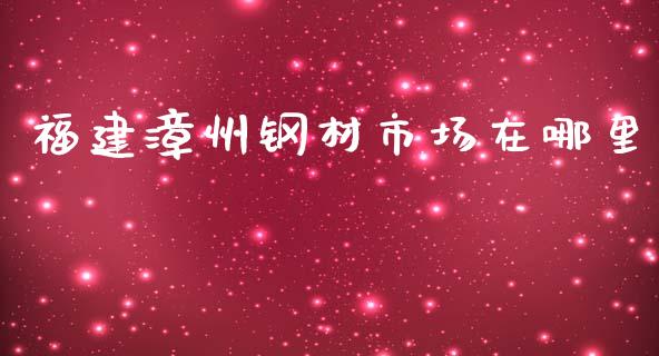 福建漳州钢材市场在哪里_https://m.fansifence.com_贵金属行情_第1张